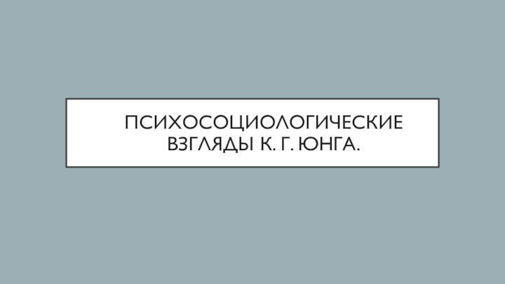 ПСИХОСОЦИОЛОГИЧЕСКИЕ ВЗГЛЯДЫ К. Г. ЮНГА.