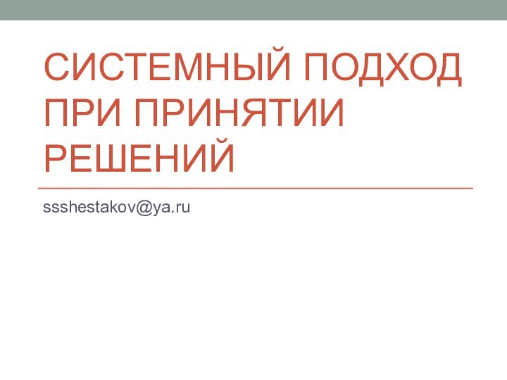 СИСТЕМНЫЙ ПОДХОД ПРИ ПРИНЯТИИ РЕШЕНИЙssshestakov@ya.ru