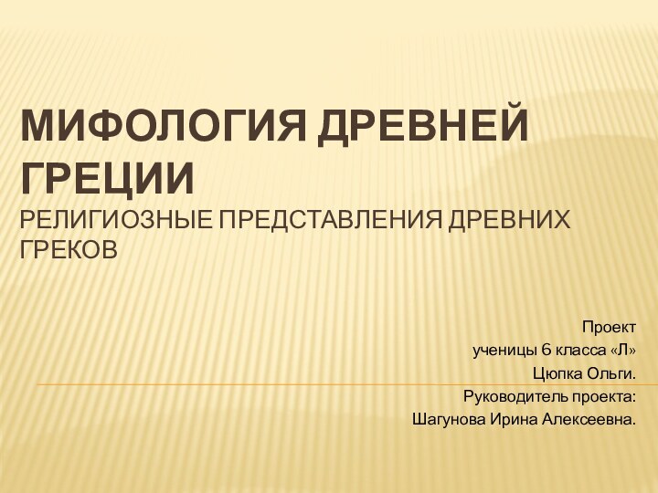 МИФОЛОГИЯ ДРЕВНЕЙ ГРЕЦИИ РЕЛИГИОЗНЫЕ ПРЕДСТАВЛЕНИЯ ДРЕВНИХ ГРЕКОВПроект ученицы 6 класса «Л»Цюпка Ольги.Руководитель проекта:Шагунова Ирина Алексеевна.