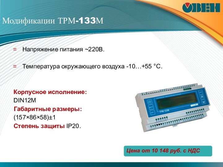 Модификации ТРМ-133МНапряжение питания ~220В. Температура окружающего воздуха -10…+55 °C. Корпусное исполнение:DIN12M	Габаритные размеры:(157×86×58)±1	Степень