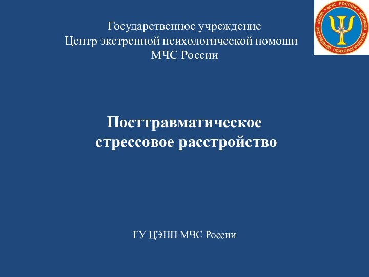 Государственное учреждение Центр экстренной психологической помощи 	МЧС РоссииПосттравматическое стрессовое расстройствоГУ ЦЭПП МЧС России