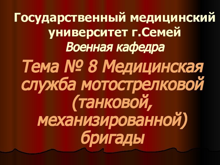 Государственный медицинский университет г.Семей Военная кафедраТема № 8 Медицинская служба мотострелковой (танковой, механизированной) бригады