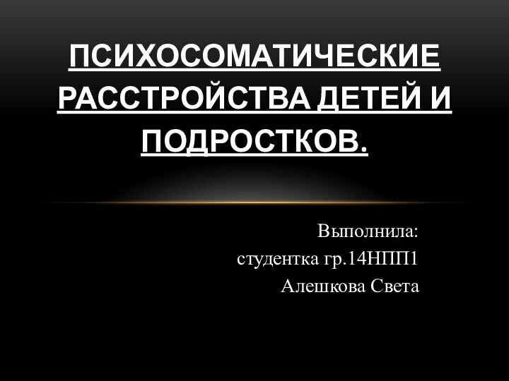 Выполнила: студентка гр.14НПП1Алешкова СветаПСИХОСОМАТИЧЕСКИЕ РАССТРОЙСТВА ДЕТЕЙ И ПОДРОСТКОВ.