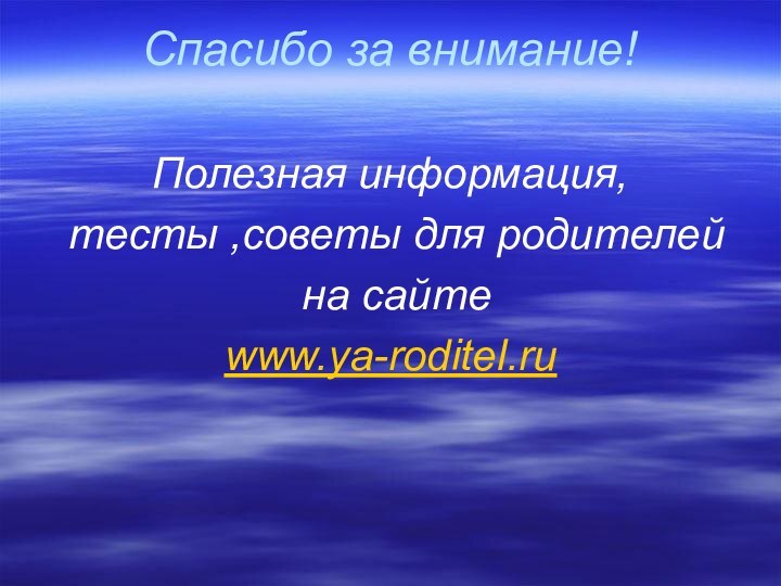 Спасибо за внимание! Полезная информация, тесты ,советы для родителей на сайтеwww.ya-roditel.ru