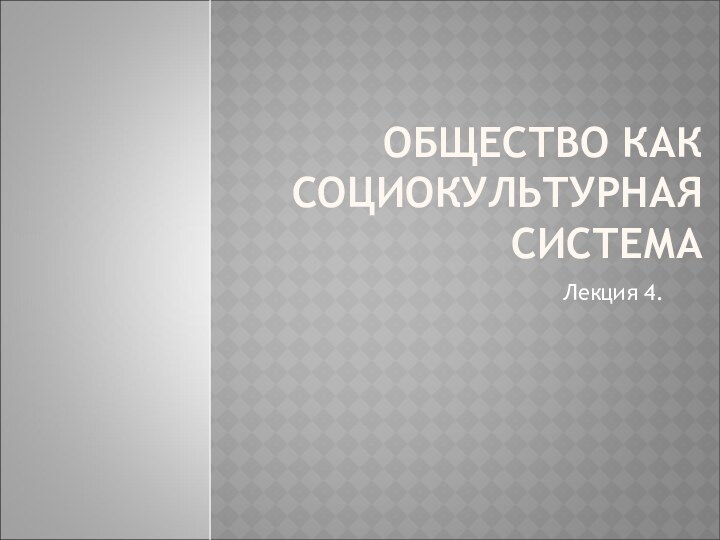 ОБЩЕСТВО КАК СОЦИОКУЛЬТУРНАЯ СИСТЕМАЛекция 4.