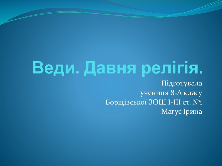 Веди. Давня релігія.Підготувала учениця 8-А класуБорщівської ЗОШ І-ІІІ ст. №1Магус Ірина