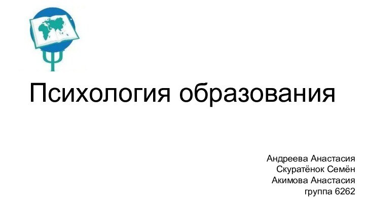 Психология образованияАндреева АнастасияСкуратёнок СемёнАкимова Анастасиягруппа 6262