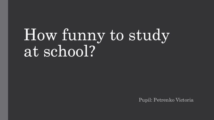 How funny to study at school?Pupil: Petrenko Victoria