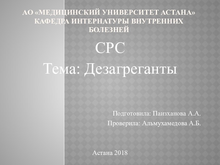 АО «МЕДИЦИНСКИЙ УНИВЕРСИТЕТ АСТАНА» КАФЕДРА ИНТЕРНАТУРЫ ВНУТРЕННИХ БОЛЕЗНЕЙСРСТема: ДезагрегантыПодготовила: Паизханова А.А. Проверила: Альмухамедова А.Б.Астана 2018