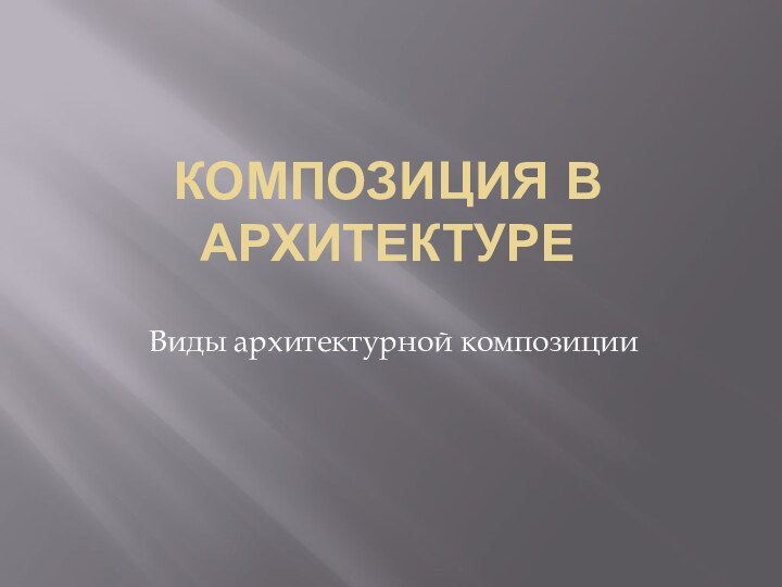 КОМПОЗИЦИЯ В АРХИТЕКТУРЕВиды архитектурной композиции