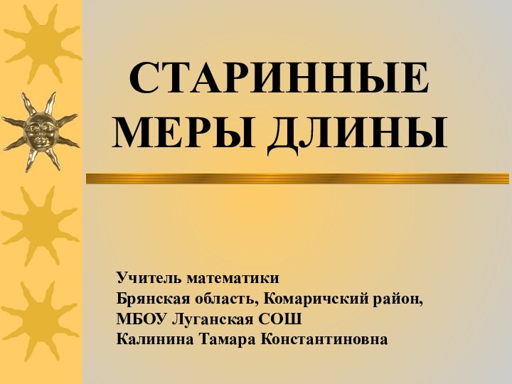 Учитель математикиБрянская область, Комаричский район, МБОУ Луганская СОШКалинина Тамара КонстантиновнаСТАРИННЫЕ МЕРЫ ДЛИНЫ