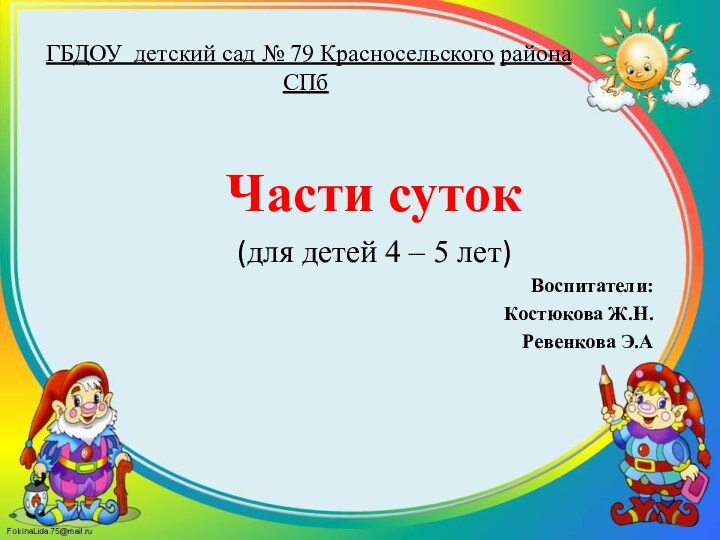 ГБДОУ  детский сад № 79 Красносельского района СПбЧасти суток(для детей 4 – 5 лет)Воспитатели:Костюкова Ж.Н.Ревенкова Э.А