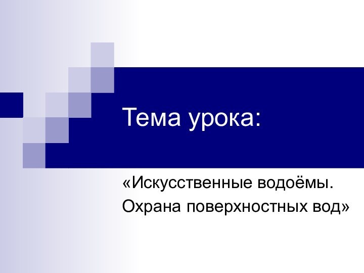 Тема урока:«Искусственные водоёмы. Охрана поверхностных вод»