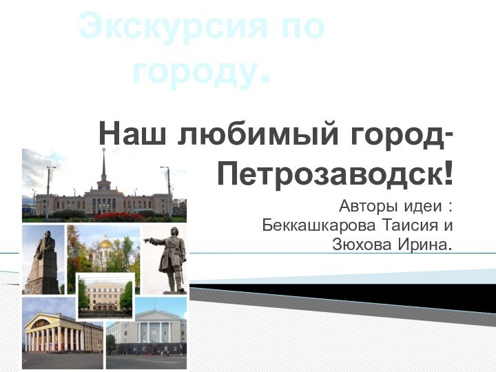 Наш любимый город- Петрозаводск!Авторы идеи :Беккашкарова Таисия и Зюхова Ирина.Экскурсия по городу.