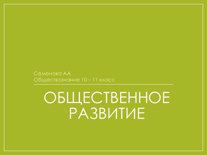 ОБЩЕСТВЕННОЕ РАЗВИТИЕСеменова ААОбществознание 10 – 11 класс