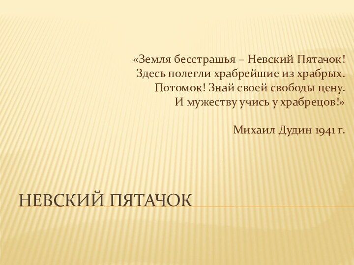 НЕВСКИЙ ПЯТАЧОК«Земля бесстрашья – Невский Пятачок!Здесь полегли храбрейшие из храбрых.Потомок! Знай своей