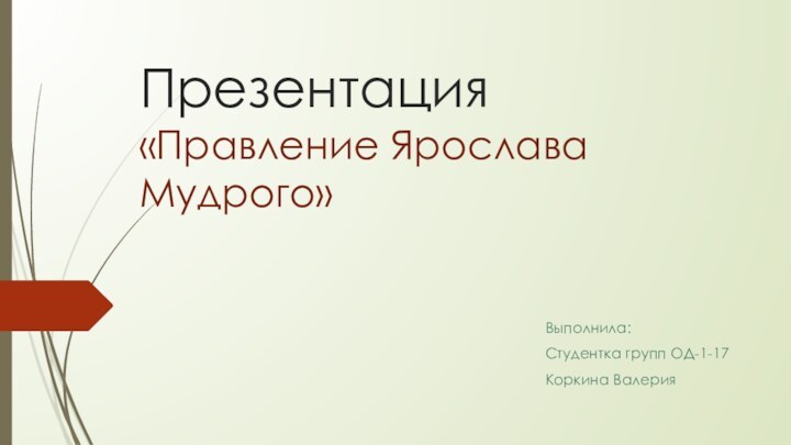 Презентация «Правление Ярослава Мудрого» Выполнила:Студентка групп ОД-1-17Коркина Валерия