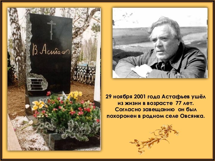 29 ноября 2001 года Астафьев ушёл из жизни в возрасте 77 лет.