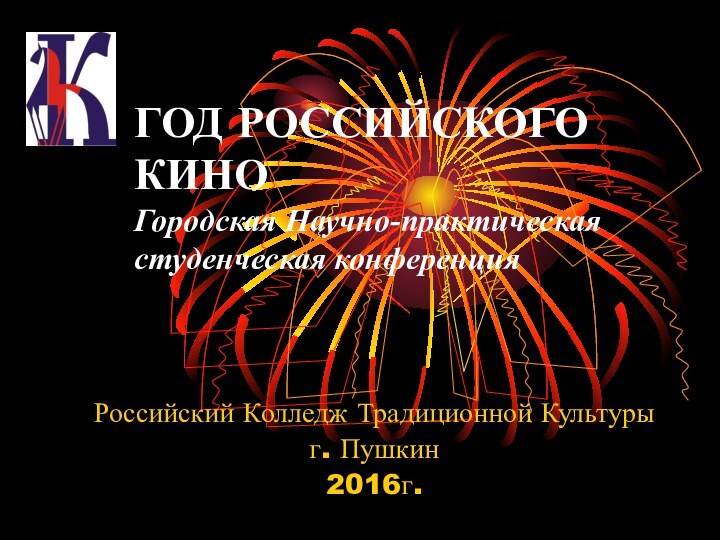 ГОД РОССИЙСКОГО  КИНО Городская Научно-практическая студенческая конференцияРоссийский Колледж Традиционной Культурыг. Пушкин2016г.