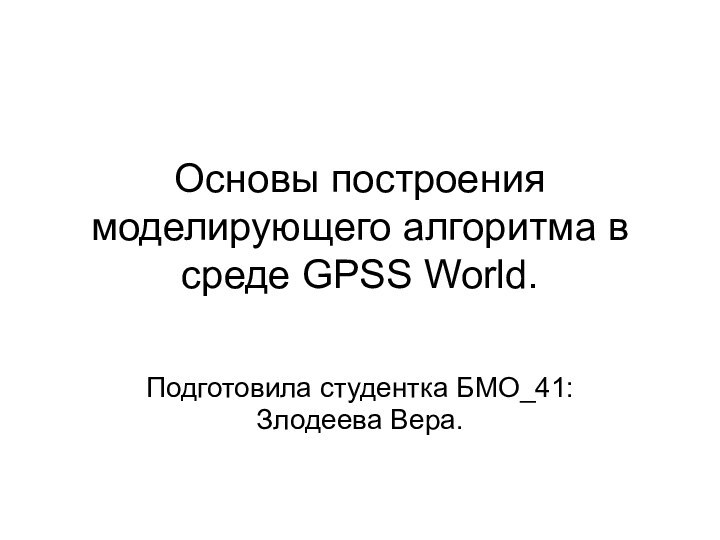 Основы построения моделирующего алгоритма в среде GPSS World.Подготовила студентка БМО_41:Злодеева Вера.