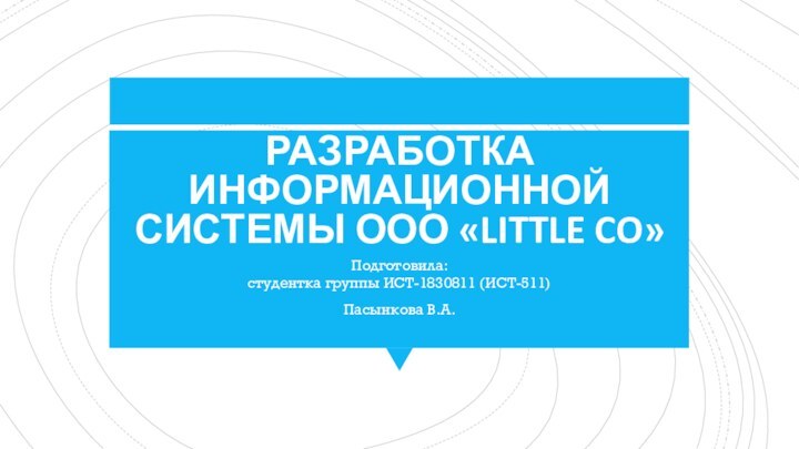 РАЗРАБОТКА ИНФОРМАЦИОННОЙ СИСТЕМЫ ООО «LITTLE CO»Подготовила: студентка группы ИСТ-1830811 (ИСТ-511)Пасынкова В.А.