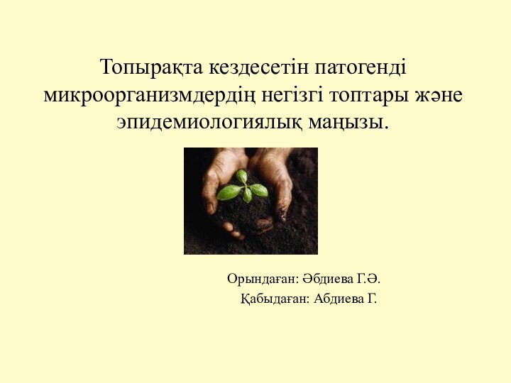 Топырақта кездесетін патогенді микроорганизмдердің негізгі топтары және эпидемиологиялық маңызы.		Орындаған: Әбдиева Г.Ә.