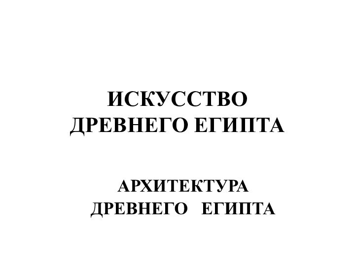 ИСКУССТВО  ДРЕВНЕГО ЕГИПТААРХИТЕКТУРА ДРЕВНЕГО  ЕГИПТА