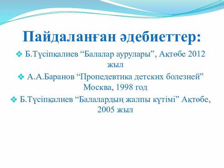 Пайдаланған әдебиеттер:Б.Түсіпқалиев “Балалар аурулары”, Ақтөбе 2012 жылА.А.Баранов “Пропедевтика детских болезней” Москва, 1998