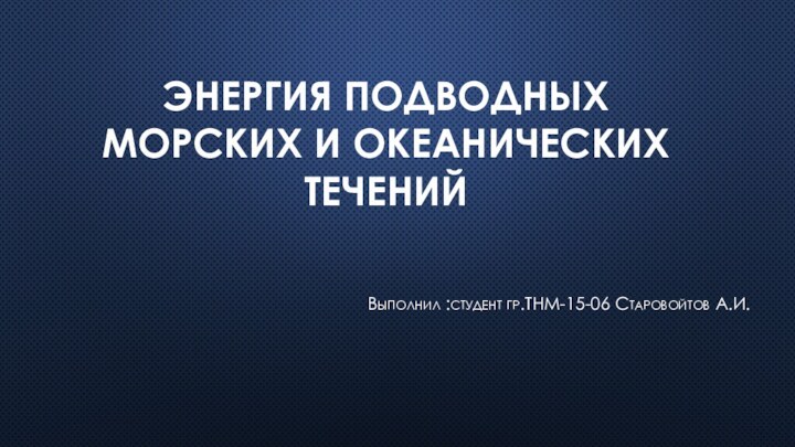 ЭНЕРГИЯ ПОДВОДНЫХ МОРСКИХ И ОКЕАНИЧЕСКИХ ТЕЧЕНИЙВыполнил :студент гр.ТНМ-15-06 Старовойтов А.И.