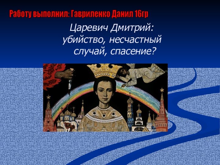 Царевич Дмитрий: убийство, несчастный  случай, спасение? ? Работу выполнил: Гавриленко Данил 16гр