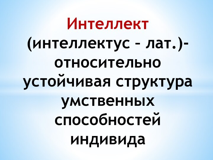 Интеллект (интеллектус – лат.)- относительно устойчивая структура умственных способностей индивида