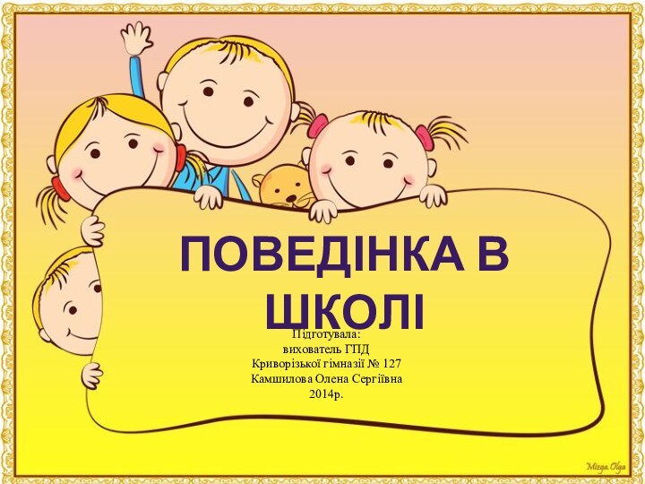 ПОВЕДІНКА В ШКОЛІПідготувала: вихователь ГПД Криворізької гімназії № 127 Камшилова Олена Сергіївна 2014р.