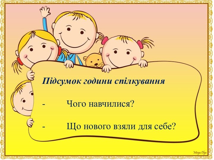 Підсумок години спілкування-         Чого навчилися?-         Що нового взяли для себе?