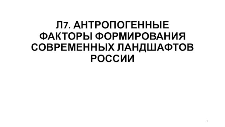 Л7. АНТРОПОГЕННЫЕ ФАКТОРЫ ФОРМИРОВАНИЯ СОВРЕМЕННЫХ ЛАНДШАФТОВ РОССИИ