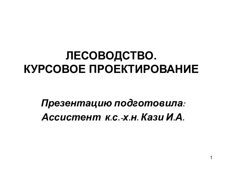 ЛЕСОВОДСТВО. КУРСОВОЕ ПРОЕКТИРОВАНИЕПрезентацию подготовила:Ассистент к.с.-х.н. Кази И.А.