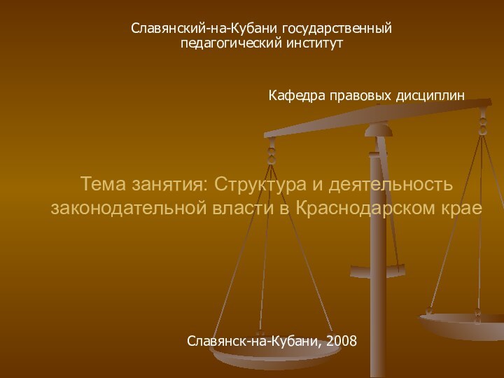 Тема занятия: Структура и деятельность законодательной власти в Краснодарском краеСлавянский-на-Кубани государственный педагогический институтКафедра правовых дисциплинСлавянск-на-Кубани, 2008