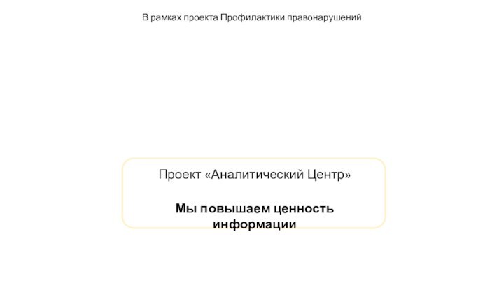 Проект «Аналитический Центр»Мы повышаем ценность информацииВ рамках проекта Профилактики правонарушений