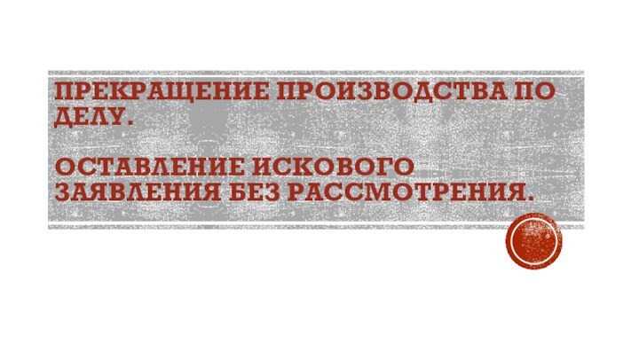 ПРЕКРАЩЕНИЕ ПРОИЗВОДСТВА ПО ДЕЛУ.  ОСТАВЛЕНИЕ ИСКОВОГО ЗАЯВЛЕНИЯ БЕЗ РАССМОТРЕНИЯ.