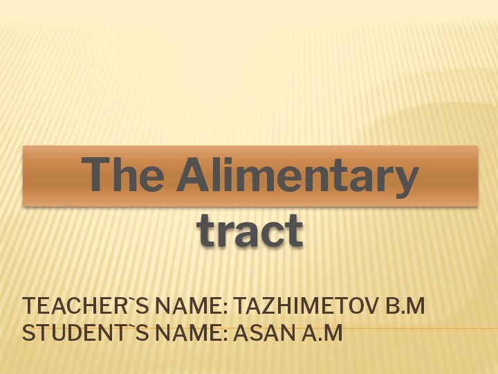 The Alimentary tractTEACHER`S NAME: TAZHIMETOV B.M STUDENT`S NAME: ASAN A.M