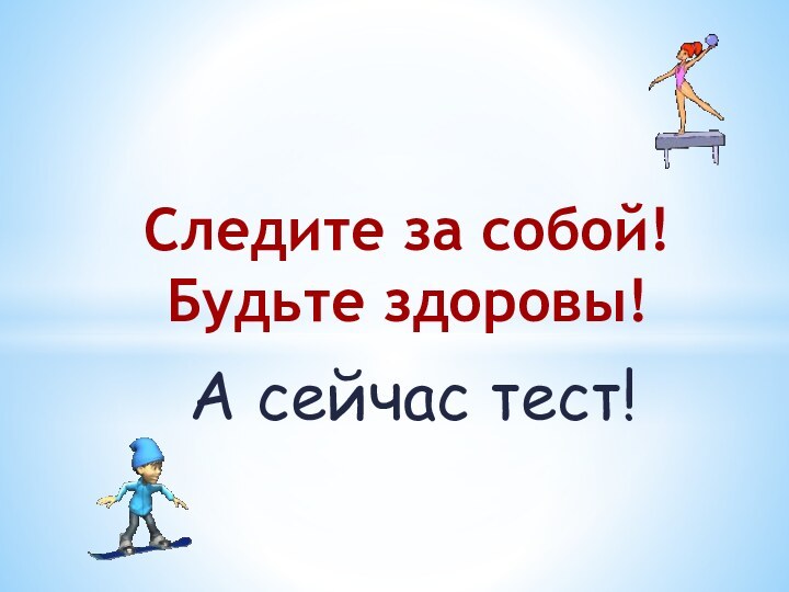 Следите за собой! Будьте здоровы!А сейчас тест!