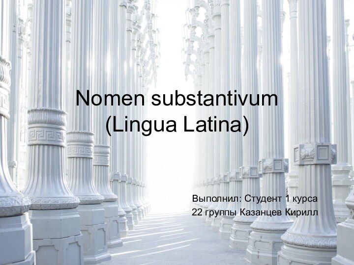 Nomen substantivum (Lingua Latina)Выполнил: Студент 1 курса22 группы Казанцев Кирилл