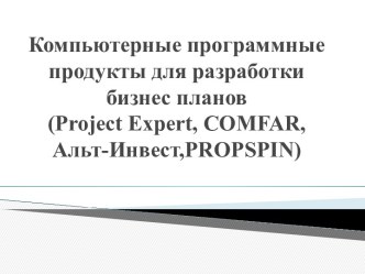 Компьютерные программные продукты для разработки бизнес-планов (Project Expert, COMFAR, Альт-Инвест, PROPSPIN)