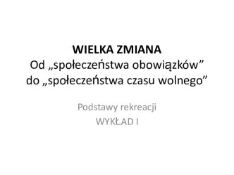 Wielka zmiana od „społeczeństwa obowiązków” do „społeczeństwa czasu wolnego”. (Wykład 1)