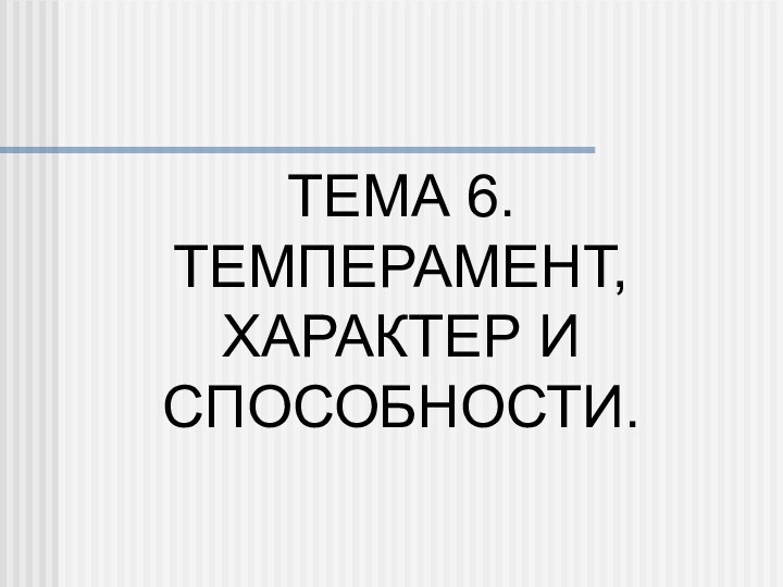 ТЕМА 6. ТЕМПЕРАМЕНТ, ХАРАКТЕР И СПОСОБНОСТИ.