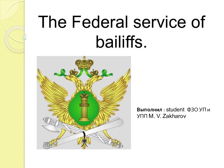 The Federal service of bailiffs.Выполнил : student ФЗО УП и УПП M. V. Zakharov