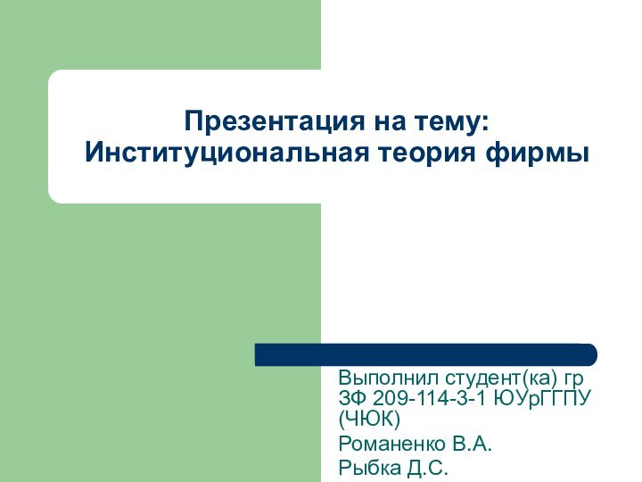 Презентация на тему: Институциональная теория фирмыВыполнил студент(ка) гр ЗФ 209-114-3-1 ЮУрГГПУ (ЧЮК) Романенко В.А.Рыбка Д.С.