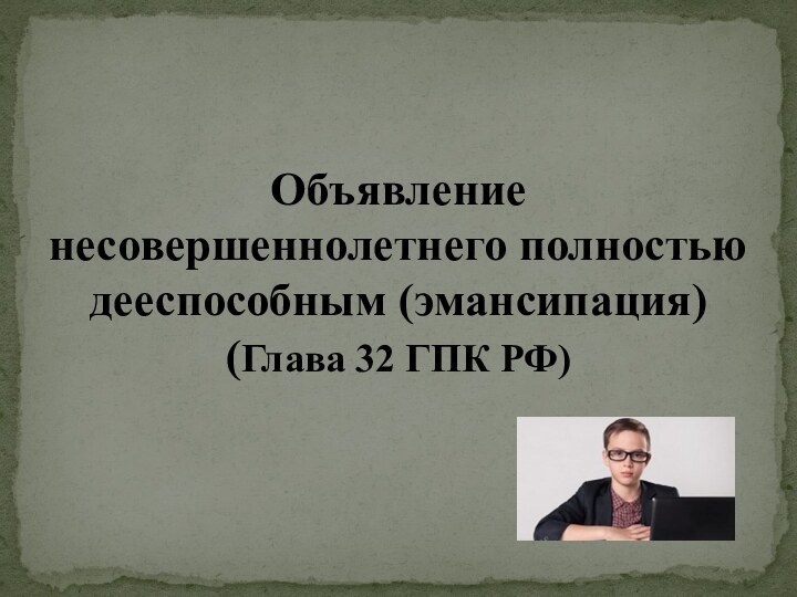 Объявление несовершеннолетнего полностью дееспособным (эмансипация)  (Глава 32 ГПК РФ)