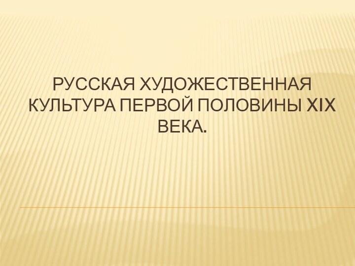 РУССКАЯ ХУДОЖЕСТВЕННАЯ КУЛЬТУРА ПЕРВОЙ ПОЛОВИНЫ XIX ВЕКА.