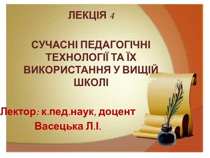 ЛЕКЦІЯ 4СУЧАСНІ ПЕДАГОГІЧНІ ТЕХНОЛОГІЇ ТА ЇХ ВИКОРИСТАННЯ У ВИЩІЙ ШКОЛІЛектор: к.пед.наук, доцентВасецька Л.І.