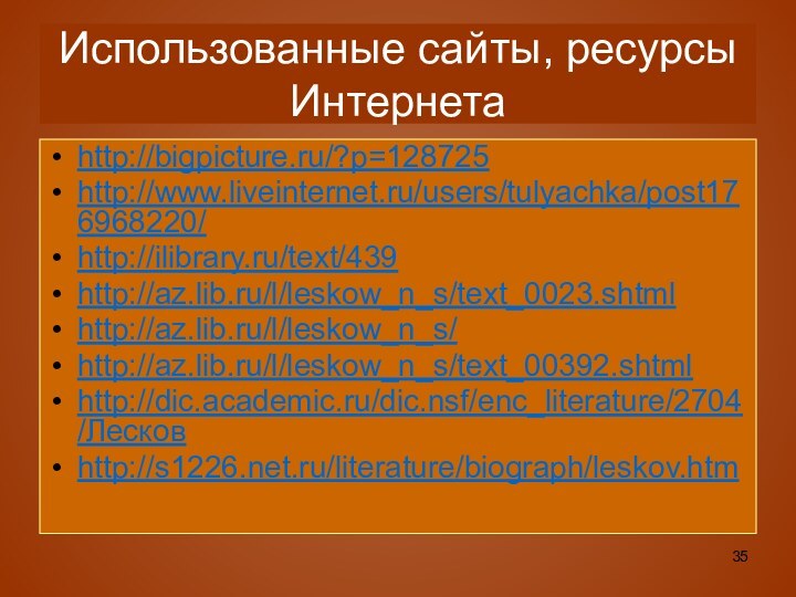 Использованные сайты, ресурсы Интернетаhttp://bigpicture.ru/?p=128725http://www.liveinternet.ru/users/tulyachka/post176968220/http://ilibrary.ru/text/439http://az.lib.ru/l/leskow_n_s/text_0023.shtmlhttp://az.lib.ru/l/leskow_n_s/ http://az.lib.ru/l/leskow_n_s/text_00392.shtmlhttp://dic.academic.ru/dic.nsf/enc_literature/2704/Лесковhttp://s1226.net.ru/literature/biograph/leskov.htm